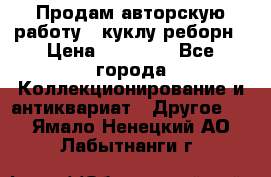 Продам авторскую работу - куклу-реборн › Цена ­ 27 000 - Все города Коллекционирование и антиквариат » Другое   . Ямало-Ненецкий АО,Лабытнанги г.